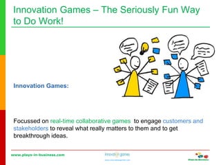 www.plays-in-business.com
www.innovationgames.com
Innovation Games ‒ The Seriously Fun Way
to Do Work!
Innovation Games:
Focussed on real-time collaborative games to engage customers and
stakeholders to reveal what really matters to them and to get
breakthrough ideas.
 