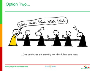 www.plays-in-business.com
www.innovationgames.com
Option Two...
…One dominates the meeting ― the dullest one most
 