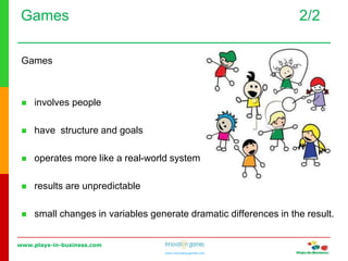 www.plays-in-business.com
www.innovationgames.com
Games 2/2
Games
 involves people
 have structure and goals
 operates more like a real-world system
 results are unpredictable
 small changes in variables generate dramatic differences in the result.
 