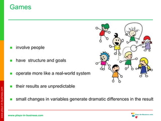 www.plays-in-business.com
www.plays-in-business.com
Games
 involve people
 have structure and goals
 operate more like a real-world system
 their results are unpredictable
 small changes in variables generate dramatic differences in the result
 
