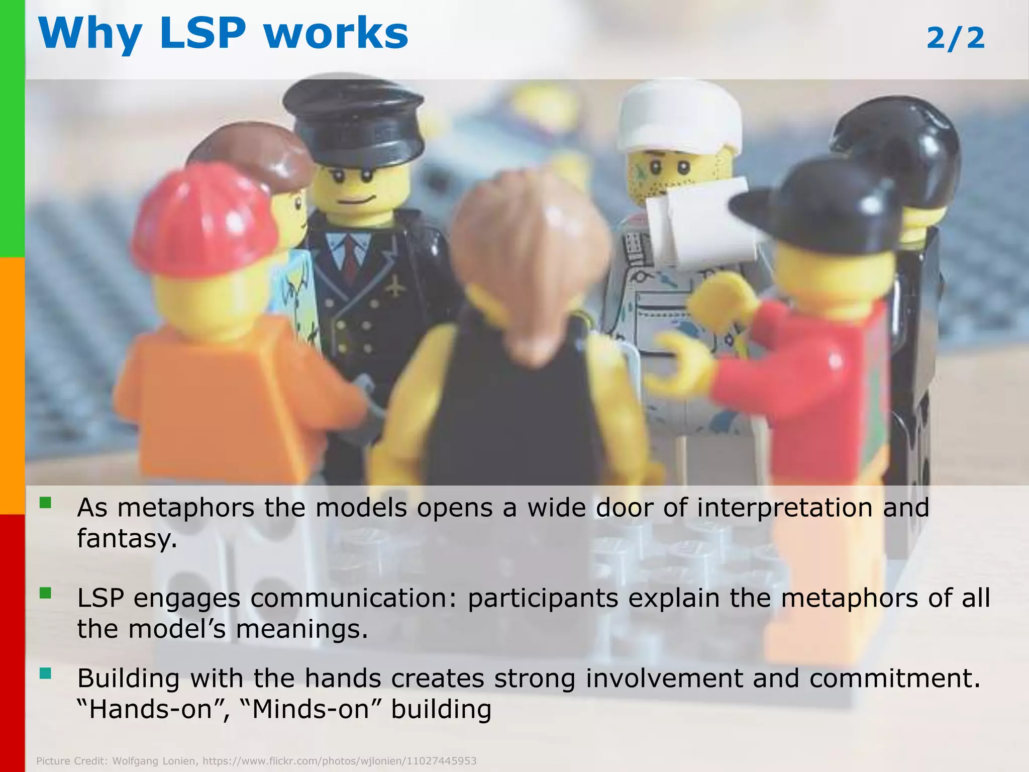 Roles in LEGO® Serious Play® Workshop 
Facilitator: 
sets the challenge and timelines, 
and www.guides plays-in-business.the process. 
com 
Picture Credit: 
Tinker*Tailor loves Lalka, https://www.flickr.com/photos/tinker-tailor/4284883477 
You – Group/Participants: 
solve the challenge raised by building 
models & sharing their meaning 
Picture Credit: Bill Toenjes, https://www.flickr.com/photos/toomuchdew/6008136303 
 