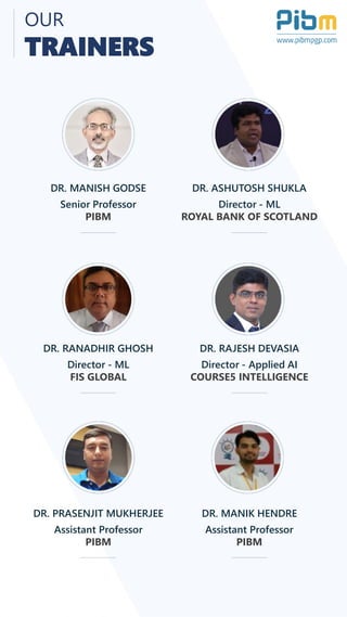 DR. MANISH GODSE
Senior Professor
PIBM
DR. ASHUTOSH SHUKLA
Director - ML
ROYAL BANK OF SCOTLAND
DR. RANADHIR GHOSH
Director - ML
FIS GLOBAL
DR. RAJESH DEVASIA
Director - Applied AI
COURSE5 INTELLIGENCE
DR. PRASENJIT MUKHERJEE
Assistant Professor
PIBM
DR. MANIK HENDRE
Assistant Professor
PIBM
OUR
TRAINERS
 