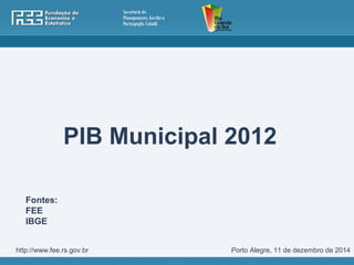 PIB Municipal 2012 
Fontes: 
FEE 
IBGE 
http://www.fee.rs.gov.br Porto Alegre, 11 de dezembro de 2014 
 