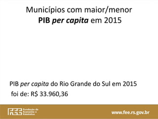 Municípios com maior/menor
PIB per capita em 2015
PIB per capita do Rio Grande do Sul em 2015
foi de: R$ 33.960,36
 