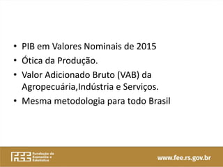 • PIB em Valores Nominais de 2015
• Ótica da Produção.
• Valor Adicionado Bruto (VAB) da
Agropecuária,Indústria e Serviços.
• Mesma metodologia para todo Brasil
 