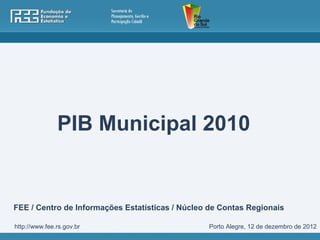 PIB Municipal 2010


FEE / Centro de Informações Estatísticas / Núcleo de Contas Regionais

http://www.fee.rs.gov.br                         Porto Alegre, 12 de dezembro de 2012
 