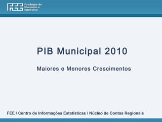 PIB Municipal 2010
               Maiores e Menores Crescimentos




FEE / Centro de Informações Estatísticas / Núcleo de Contas Regionais
 