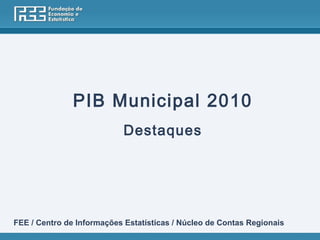 PIB Municipal 2010
                            Destaques




FEE / Centro de Informações Estatísticas / Núcleo de Contas Regionais
 