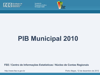 PIB Municipal 2010


FEE / Centro de Informações Estatísticas / Núcleo de Contas Regionais

http://www.fee.rs.gov.br                         Porto Alegre, 12 de dezembro de 2012
 