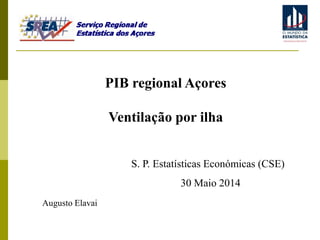 Augusto Elavai
PIB regional Açores
Ventilação por ilha
S. P. Estatísticas Económicas (CSE)
30 Maio 2014
 