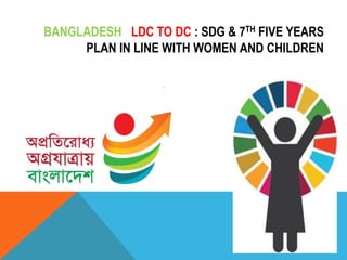 BANGLADESH LDC TO DC : SDG & 7TH FIVE YEARS
PLAN IN LINE WITH WOMEN AND CHILDREN
 