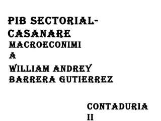 WILLIAM ANDREY  BARRERA GUTIERREZ CONTADURIA II PIB SECTORIAL- CASANARE MACROECONIMIA 