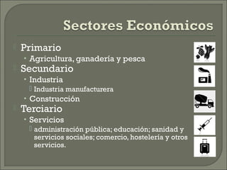  Primario
• Agricultura, ganadería y pesca
Secundario
• Industria
Industria manufacturera
• Construcción
Terciario
• Servicios
administración pública; educación; sanidad y
servicios sociales; comercio, hostelería y otros
servicios.