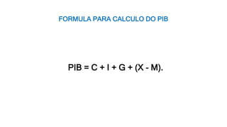 FORMULA PARA CALCULO DO PIB
PIB = C + I + G + (X - M).
 