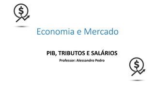 Economia e Mercado
PIB, TRIBUTOS E SALÁRIOS
Professor: Alessandro Pedro
 