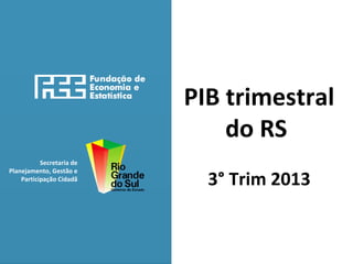 PIB trimestral
do RS
Secretaria de
Planejamento, Gestão e
Participação Cidadã

3° Trim 2013

 