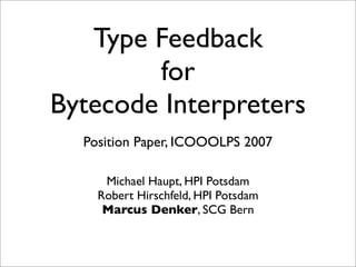 Type Feedback
        for
Bytecode Interpreters
  Position Paper, ICOOOLPS 2007

     Michael Haupt, HPI Potsdam
    Robert Hirschfeld, HPI Potsdam
     Marcus Denker, SCG Bern
 