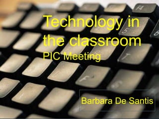 Technology in
the classroom
PIC Meeting



       Barbara De Santis
 
