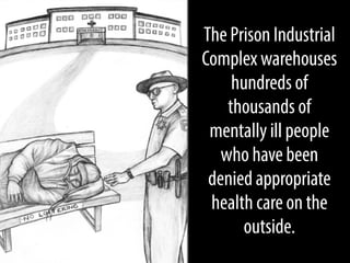 The Prison Industrial
Complex warehouses
hundreds of
thousands of
mentally ill people
who have been
denied appropriate
health care on the
outside.

 