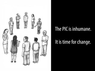 The PIC is inhumane.
It is time for change.

 