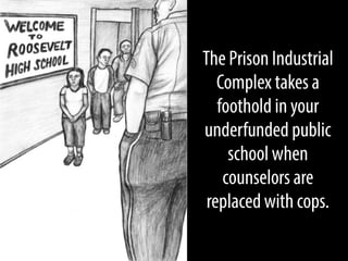 The Prison Industrial
Complex takes a
foothold in your
underfunded public
school when
counselors are
replaced with cops.

 