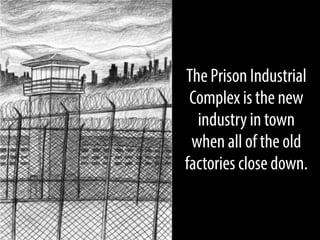 The Prison Industrial
Complex is the new
industry in town
when all of the old
factories close down.

 