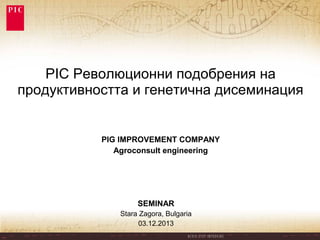 PIC Революционни подобрения на
продуктивността и генетична дисеминация

PIG IMPROVEMENT COMPANY
Agroconsult engineering

SEMINAR
Stara Zagora, Bulgaria
03.12.2013

 