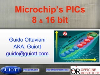 Microchip’s PICs
8 & 16 bit
Guido Ottaviani
AKA: Guiott
guido@guiott.com
www.officinerobotiche.itwww.guiott.com
 