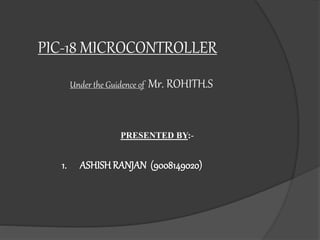 PIC-18 MICROCONTROLLER
Under the Guidence of Mr. ROHITH.S
PRESENTED BY:-
1. ASHISH RANJAN (9008149020)
 