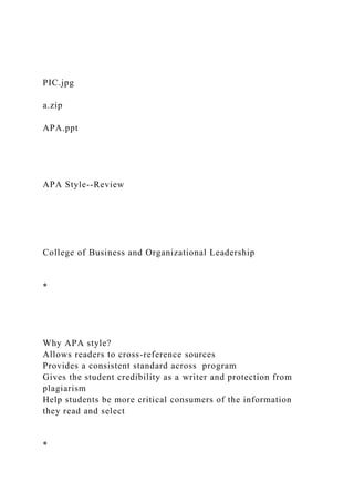 PIC.jpg
a.zip
APA.ppt
APA Style--Review
College of Business and Organizational Leadership
*
Why APA style?
Allows readers to cross-reference sources
Provides a consistent standard across program
Gives the student credibility as a writer and protection from
plagiarism
Help students be more critical consumers of the information
they read and select
*
 