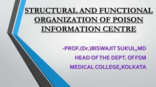 -PROF.(Dr.)BISWAJIT SUKUL,MD
HEAD OFTHE DEPT. Of FSM
MEDICAL COLLEGE,KOLKATA
STRUCTURAL AND FUNCTIONAL
ORGANIZATION OF POISON
INFORMATION CENTRE
 