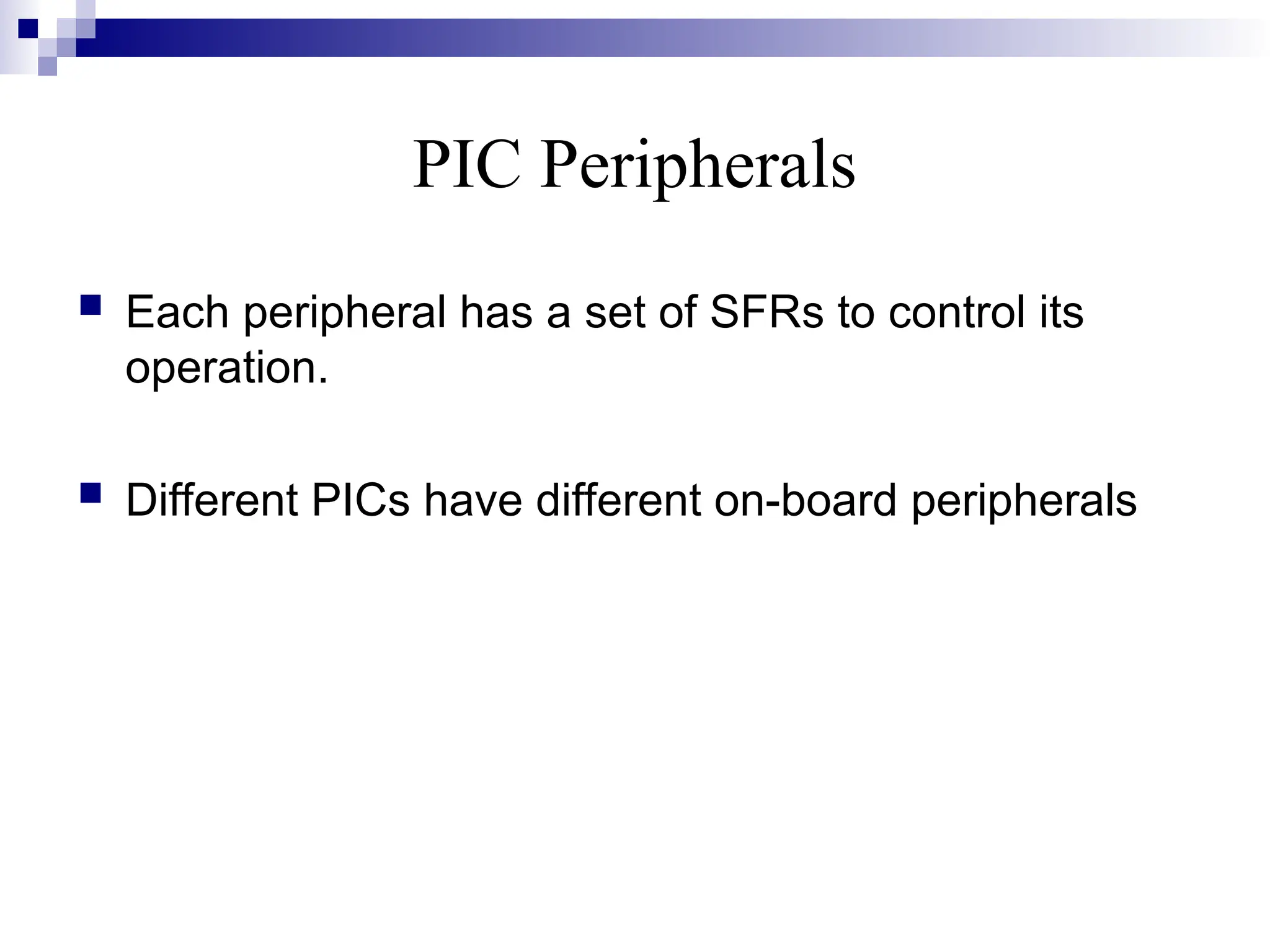 PIC Peripherals
 Each peripheral has a set of SFRs to control its
operation.
 Different PICs have different on-board peripherals
 