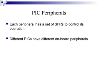 PIC Peripherals
 Each peripheral has a set of SFRs to control its
operation.
 Different PICs have different on-board peripherals
 