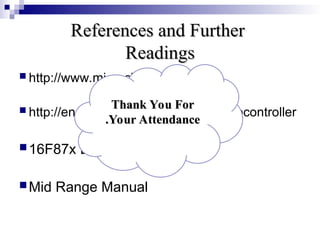 References and Further
References and Further
Readings
Readings
 http://www.microchip.com
 http://en.wikipedia.org/wiki/PIC_microcontroller
16F87x Data Sheet
Mid Range Manual
Thank You For
Thank You For
Your Attendance
Your Attendance
.
.
 