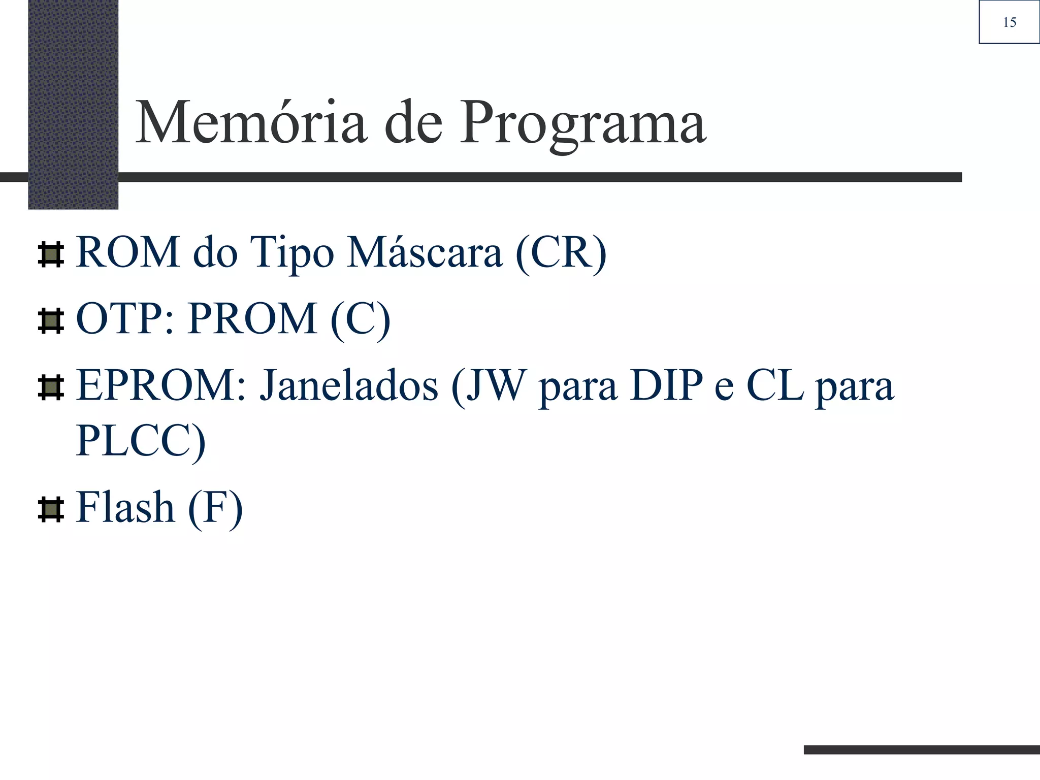 15
Memória de Programa
ROM do Tipo Máscara (CR)
OTP: PROM (C)
EPROM: Janelados (JW para DIP e CL para
PLCC)
Flash (F)
 