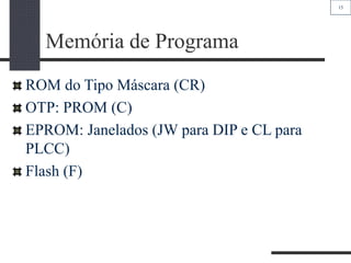 15
Memória de Programa
ROM do Tipo Máscara (CR)
OTP: PROM (C)
EPROM: Janelados (JW para DIP e CL para
PLCC)
Flash (F)
 