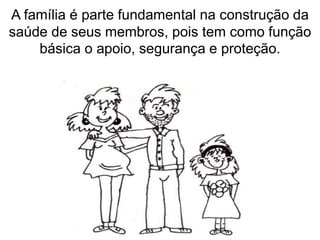 A família é parte fundamental na construção da
saúde de seus membros, pois tem como função
básica o apoio, segurança e proteção.
 