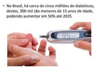 • No Brasil, há cerca de cinco milhões de diabéticos,
destes, 300 mil são menores de 15 anos de idade,
podendo aumentar em 50% até 2025
 