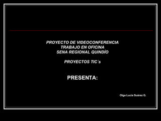 PROYECTO DE VIDEOCONFERENCIA TRABAJO EN OFICINA SENA REGIONAL QUINDÍO PROYECTOS TIC´s PRESENTA: Olga Lucía Suárez G. 