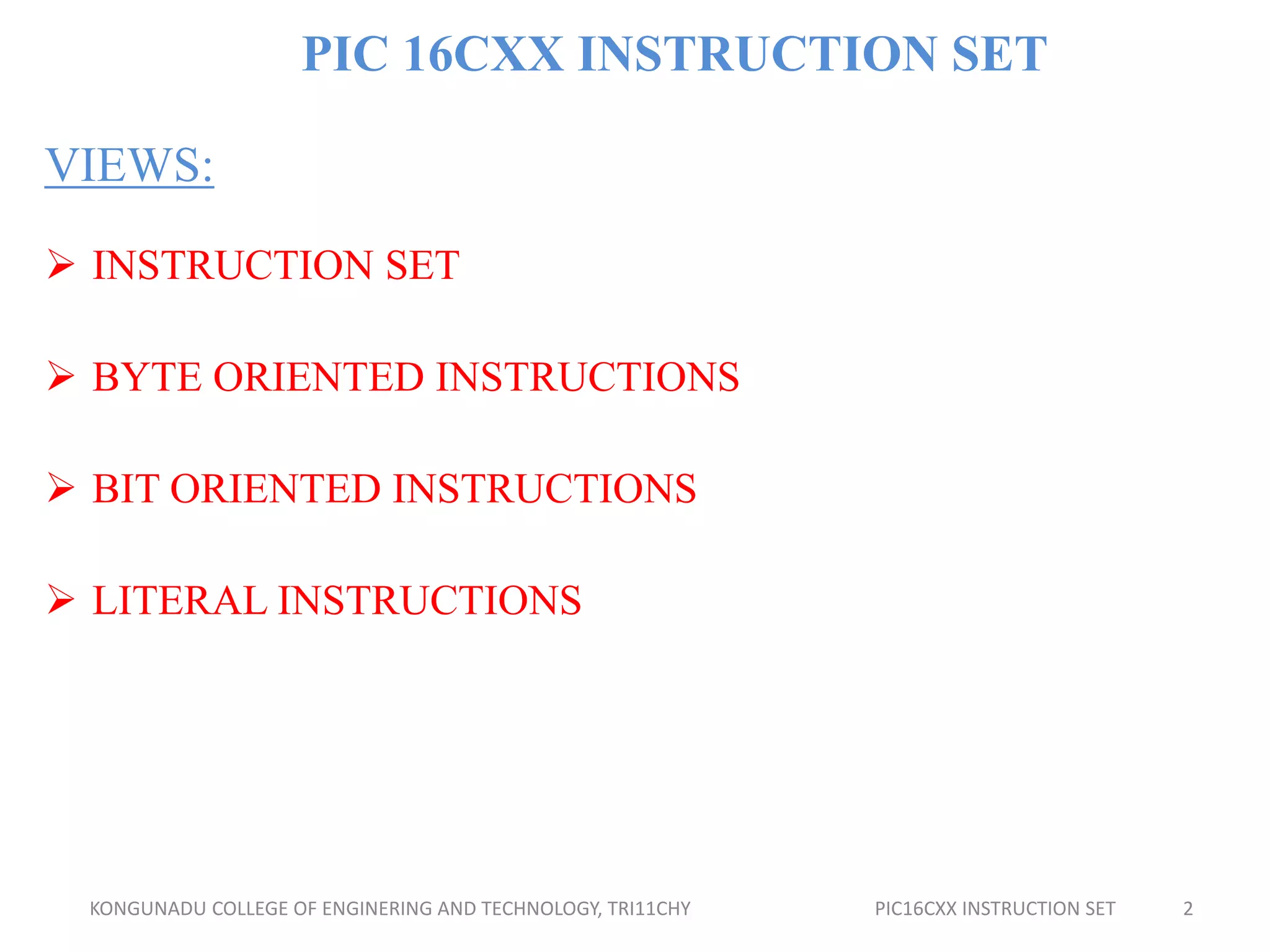PIC 16CXX INSTRUCTION SET
VIEWS:
 INSTRUCTION SET
 BYTE ORIENTED INSTRUCTIONS
 BIT ORIENTED INSTRUCTIONS
 LITERAL INSTRUCTIONS
KONGUNADU COLLEGE OF ENGINERING AND TECHNOLOGY, TRI11CHY PIC16CXX INSTRUCTION SET 2
 