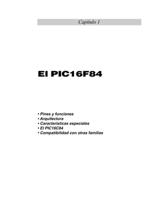 3Curso avanzado de Microcontroladores PIC •
Capítulo 1. El PIC16F84
El PIC16F84
Capítulo 1
• Pines y funciones
• Arquitectura
• Características especiales
• El PIC16C84
• Compatibilidad con otras familias
El PIC16F84
 