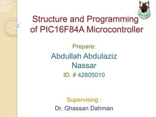 Structure and Programming
of PIC16F84A Microcontroller
           Prepare:
     Abdullah Abdulaziz
          Nassar
        ID. # 42805010



          Supervising :
      Dr. Ghassan Dahman
 