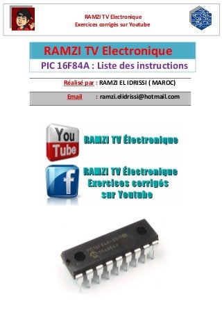 RAMZI TV Electronique 
Exercices corrigés sur Youtube 
RAMZI TV Electronique 
PIC 16F84A : Liste des instructions 
Réalisé par : RAMZI EL IDRISSI ( MAROC) Email : ramzi.elidrissi@hotmail.com  