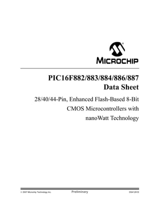 PIC16F882/883/884/886/887 
Data Sheet 
28/40/44-Pin, Enhanced Flash-Based 8-Bit 
CMOS Microcontrollers with 
nanoWatt Technology 
© 2007 Microchip Technology Inc. Preliminary DS41291D 
 