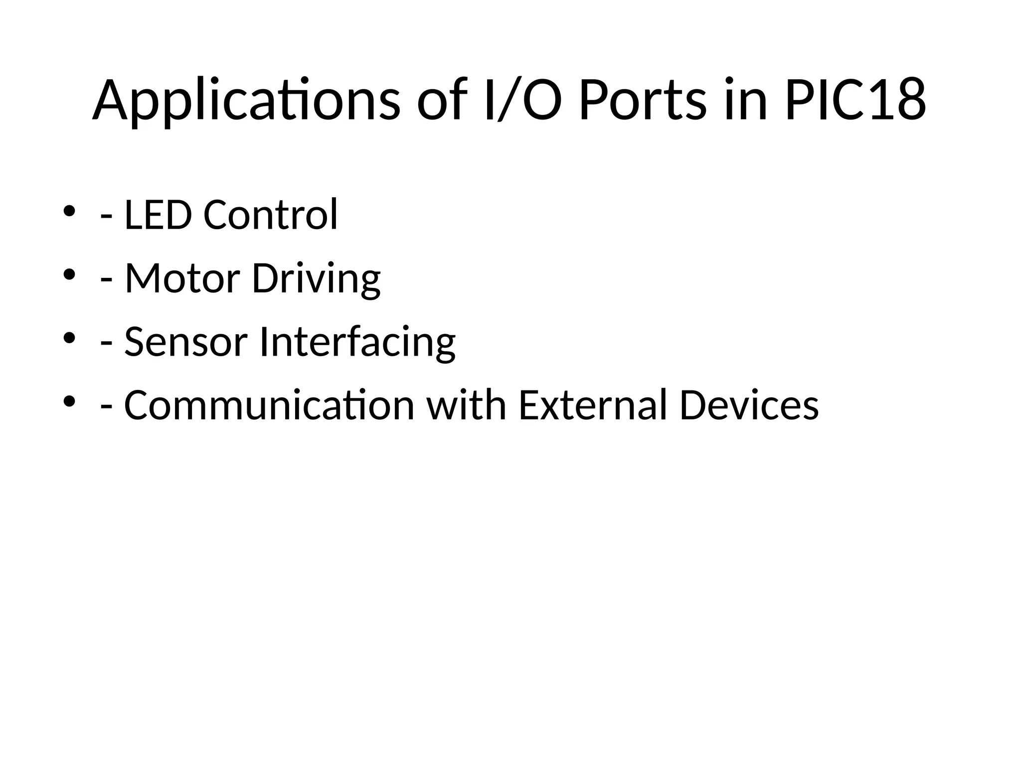 Applications of I/O Ports in PIC18
• - LED Control
• - Motor Driving
• - Sensor Interfacing
• - Communication with External Devices
 