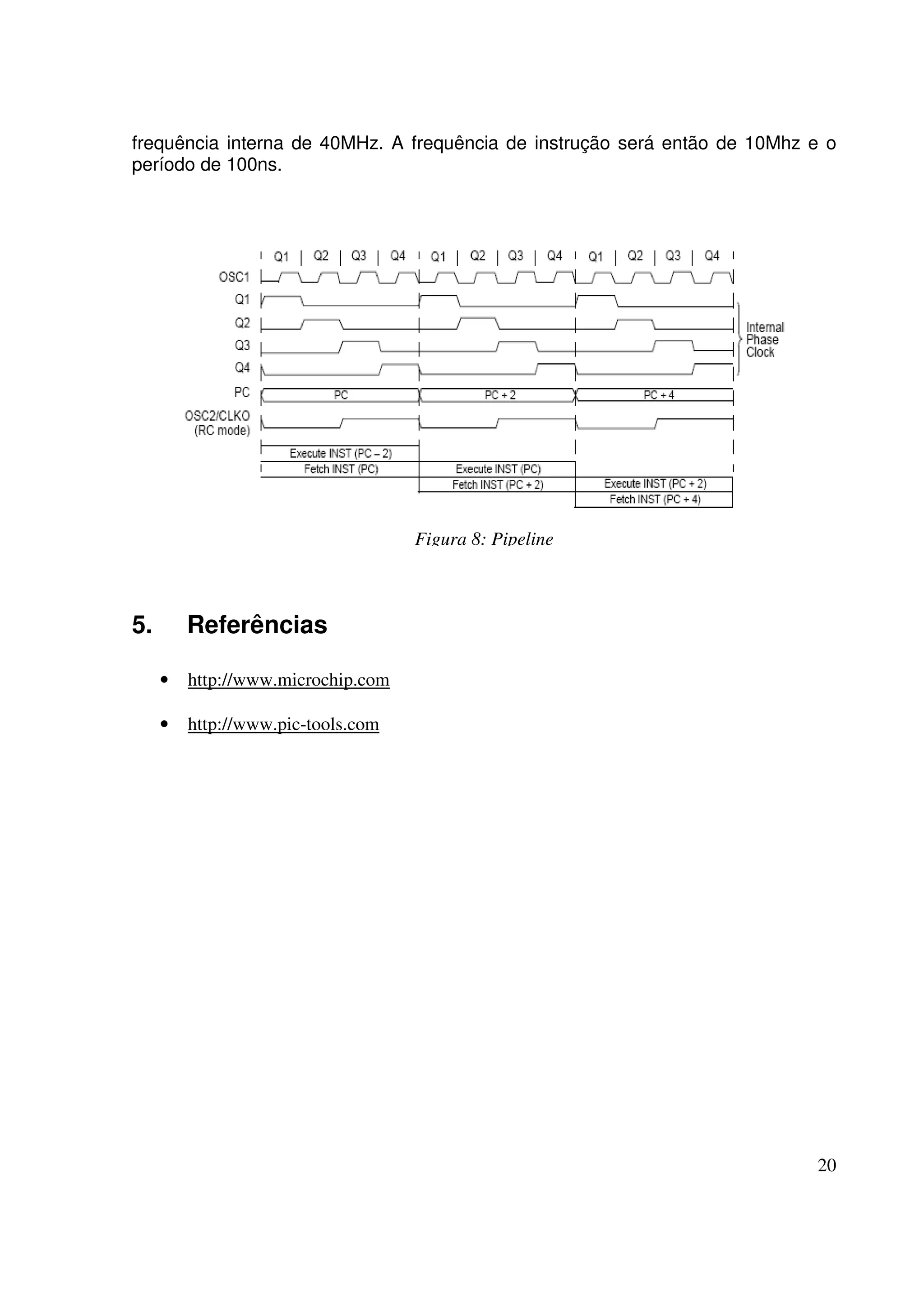 frequência interna de 40MHz. A frequência de instrução será então de 10Mhz e o
período de 100ns.

Figura 8: Pipeline

5.

Referências
•

http://www.microchip.com

•

http://www.pic-tools.com

20

 