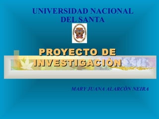 UNIVERSIDAD NACIONAL
     DEL SANTA



 PROYECTO DE
INVESTIGACIÒN

       MARY JUANA ALARCÒN NEIRA
 