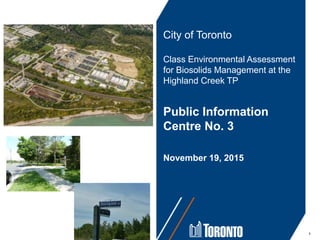City of Toronto
Class Environmental Assessment
for Biosolids Management at the
Highland Creek TP
Public Information
Centre No. 3
November 19, 2015
1
 
