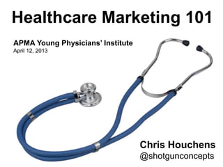 Healthcare Marketing 101
APMA Young Physicians’ Institute
April 12, 2013




                                   Chris Houchens
                                   @shotgunconcepts
 