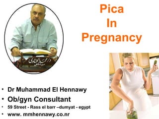 Pica
In
Pregnancy
• Dr Muhammad El Hennawy
• Ob/gyn Consultant
• 59 Street - Rass el barr –dumyat - egypt
• www. mmhennawy.co.nr
 